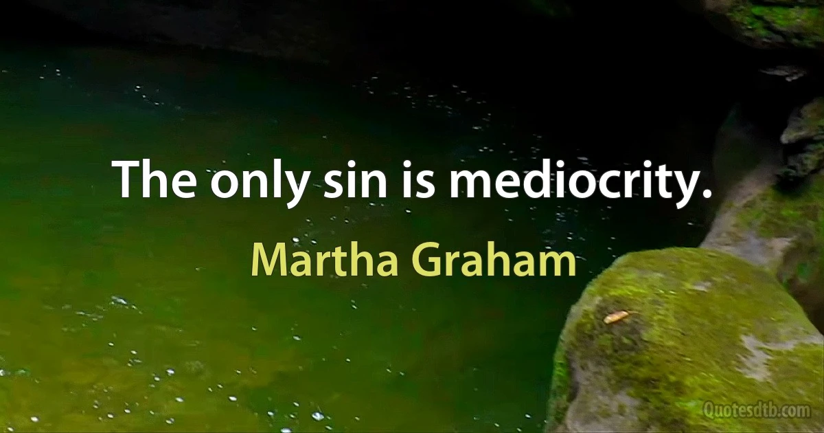 The only sin is mediocrity. (Martha Graham)