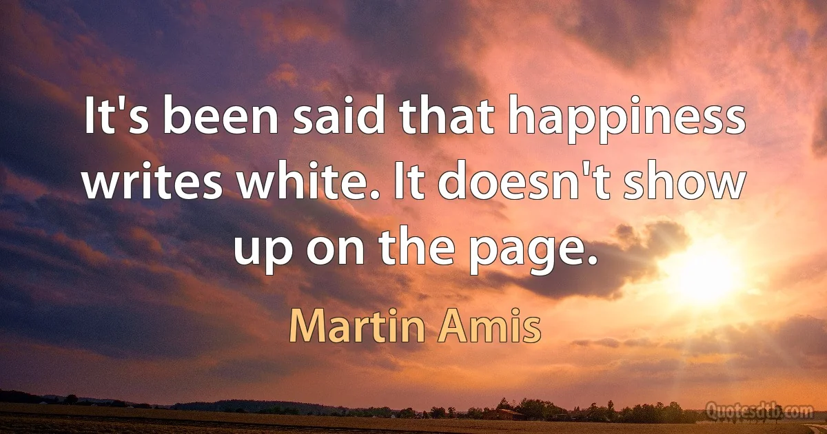 It's been said that happiness writes white. It doesn't show up on the page. (Martin Amis)