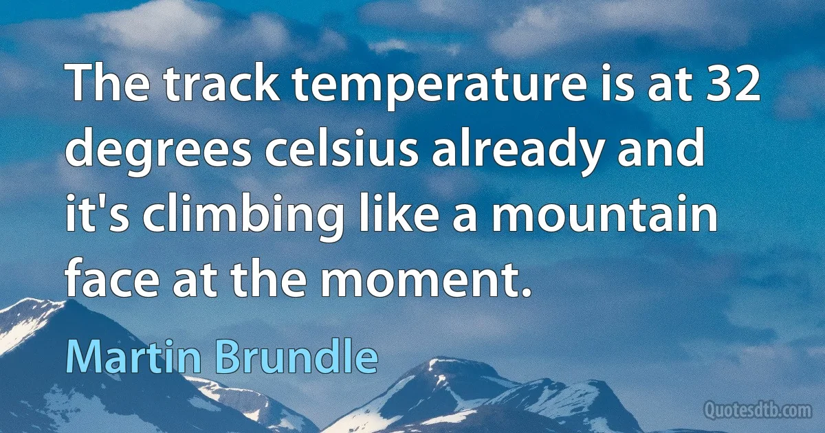 The track temperature is at 32 degrees celsius already and it's climbing like a mountain face at the moment. (Martin Brundle)