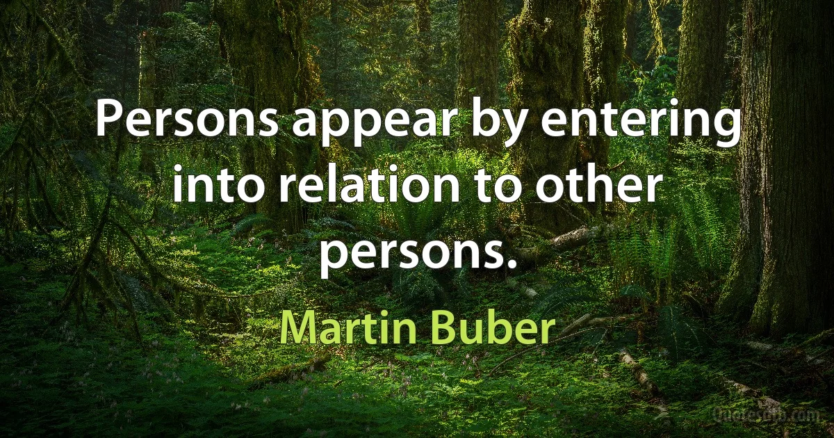 Persons appear by entering into relation to other persons. (Martin Buber)