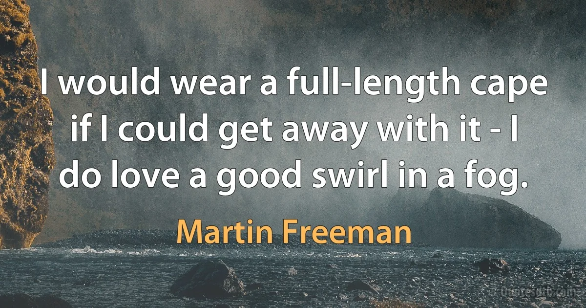 I would wear a full-length cape if I could get away with it - I do love a good swirl in a fog. (Martin Freeman)