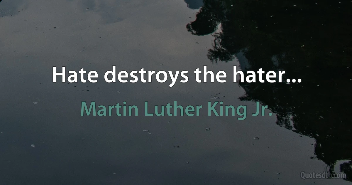 Hate destroys the hater... (Martin Luther King Jr.)