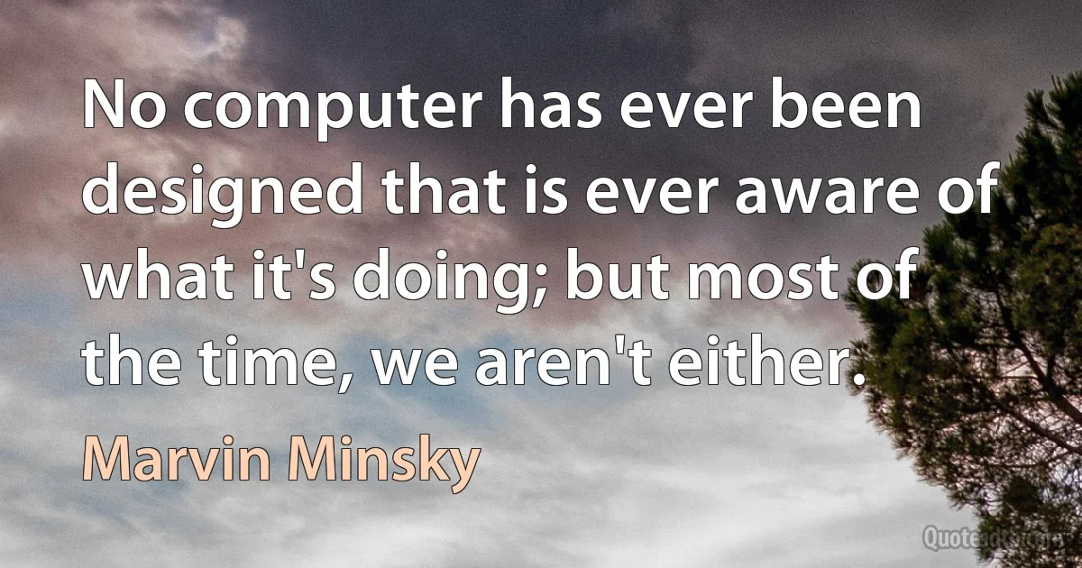 No computer has ever been designed that is ever aware of what it's doing; but most of the time, we aren't either. (Marvin Minsky)