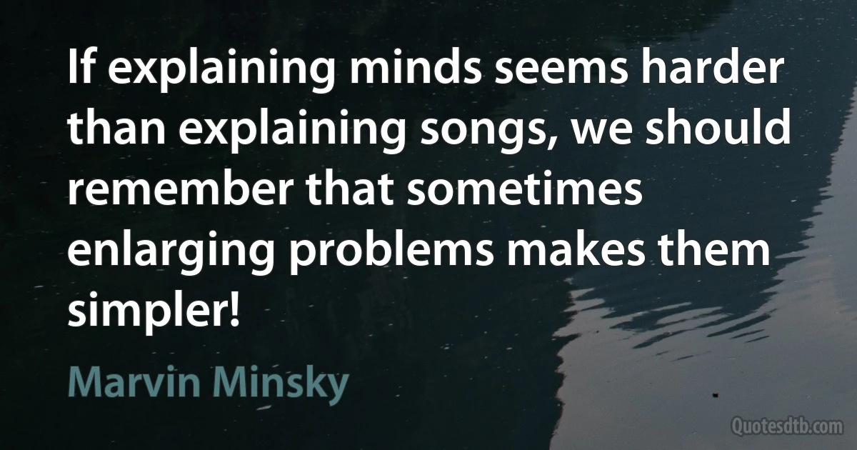 If explaining minds seems harder than explaining songs, we should remember that sometimes enlarging problems makes them simpler! (Marvin Minsky)