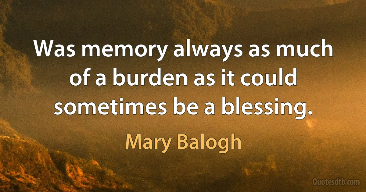 Was memory always as much of a burden as it could sometimes be a blessing. (Mary Balogh)