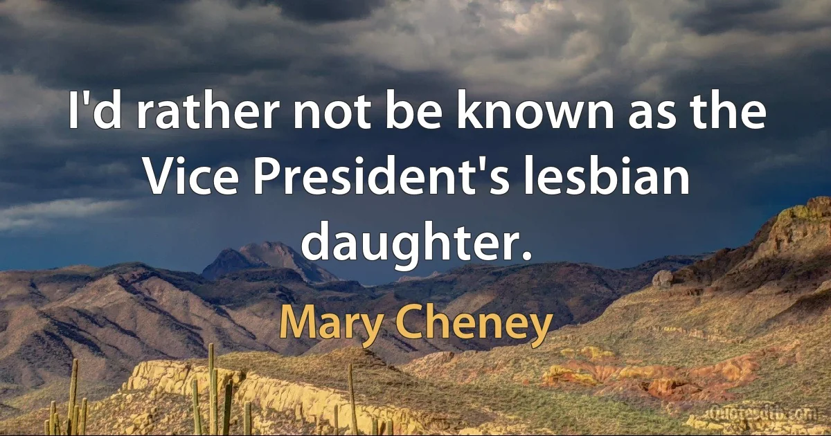 I'd rather not be known as the Vice President's lesbian daughter. (Mary Cheney)