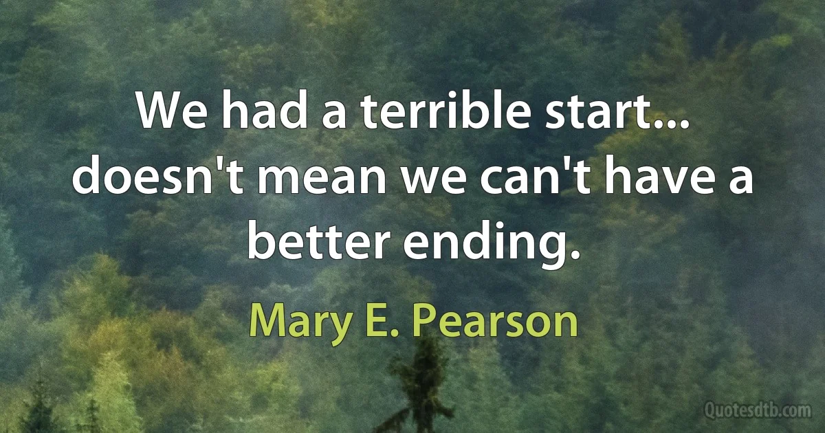 We had a terrible start... doesn't mean we can't have a better ending. (Mary E. Pearson)