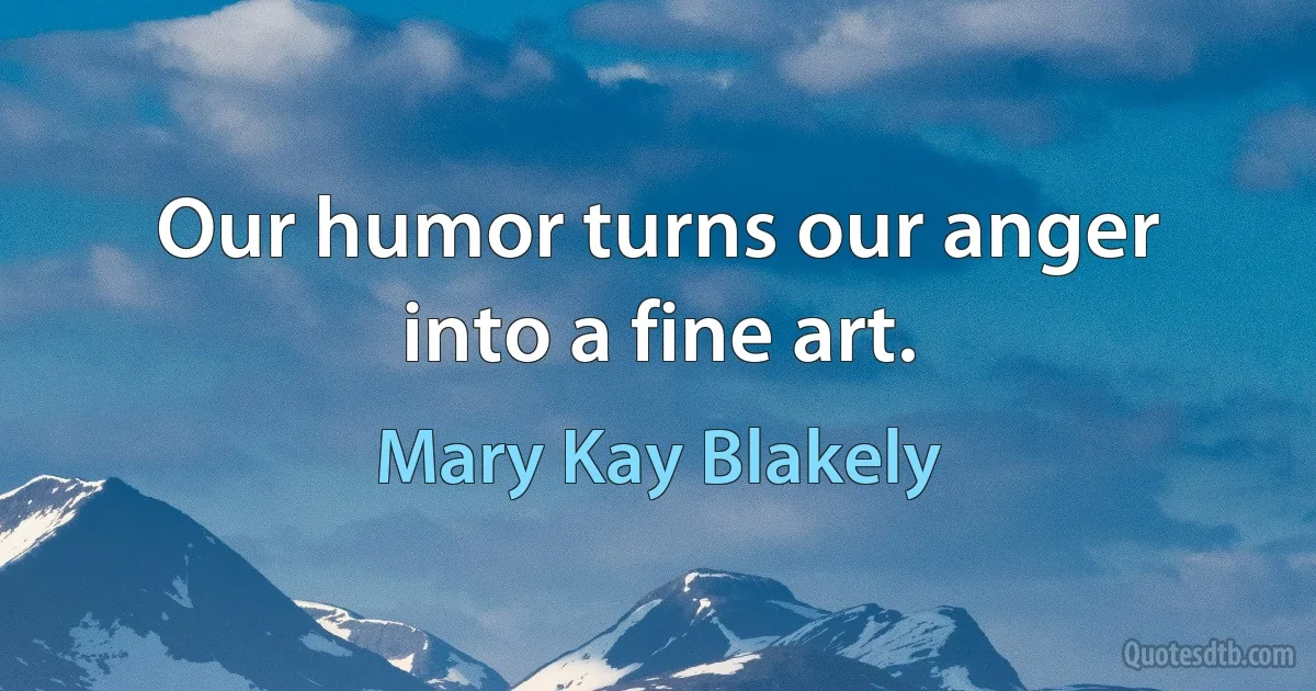 Our humor turns our anger into a fine art. (Mary Kay Blakely)