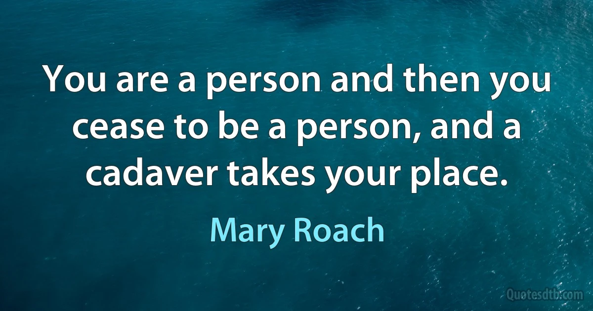 You are a person and then you cease to be a person, and a cadaver takes your place. (Mary Roach)