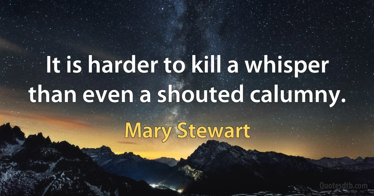 It is harder to kill a whisper than even a shouted calumny. (Mary Stewart)