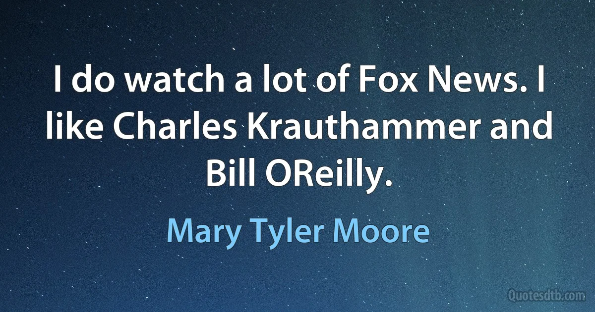 I do watch a lot of Fox News. I like Charles Krauthammer and Bill OReilly. (Mary Tyler Moore)