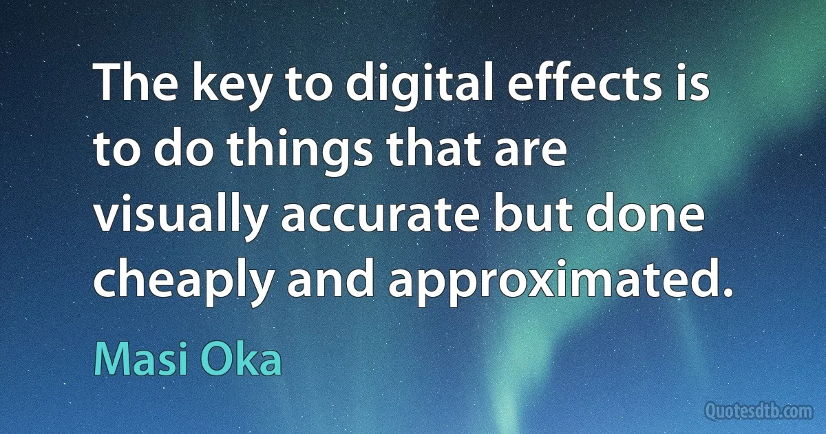 The key to digital effects is to do things that are visually accurate but done cheaply and approximated. (Masi Oka)