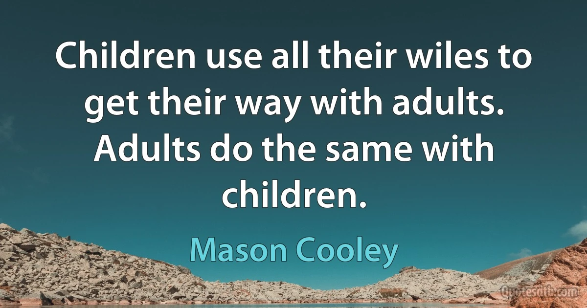 Children use all their wiles to get their way with adults. Adults do the same with children. (Mason Cooley)