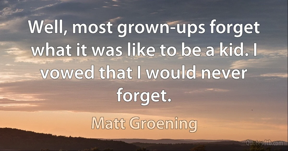 Well, most grown-ups forget what it was like to be a kid. I vowed that I would never forget. (Matt Groening)