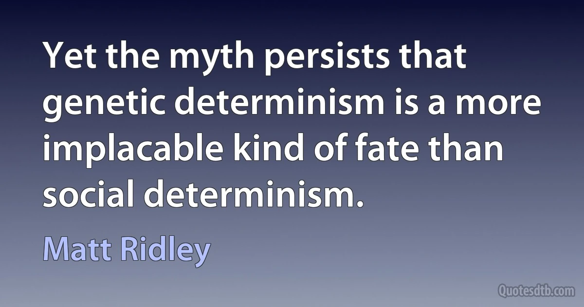 Yet the myth persists that genetic determinism is a more implacable kind of fate than social determinism. (Matt Ridley)