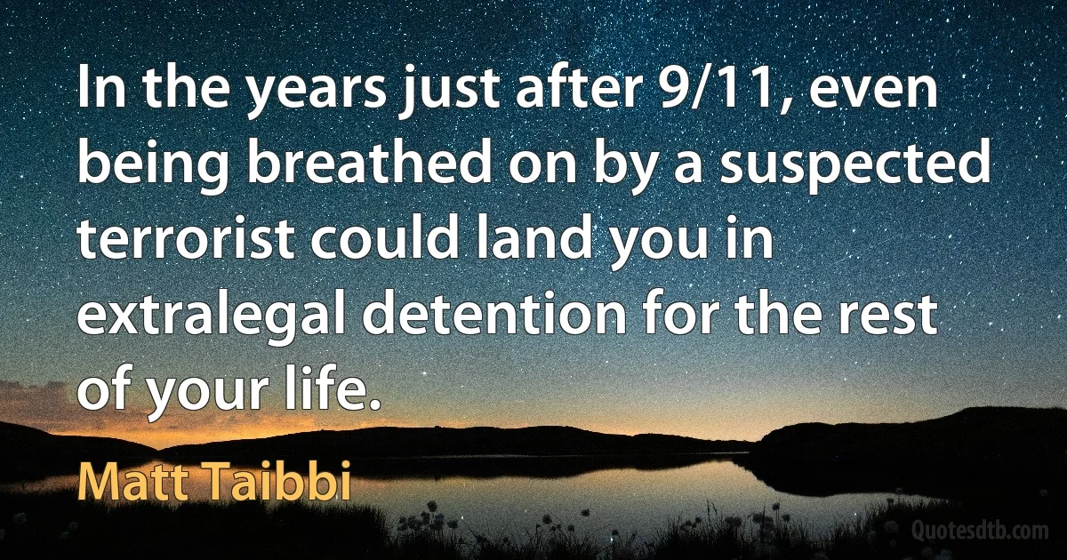 In the years just after 9/11, even being breathed on by a suspected terrorist could land you in extralegal detention for the rest of your life. (Matt Taibbi)