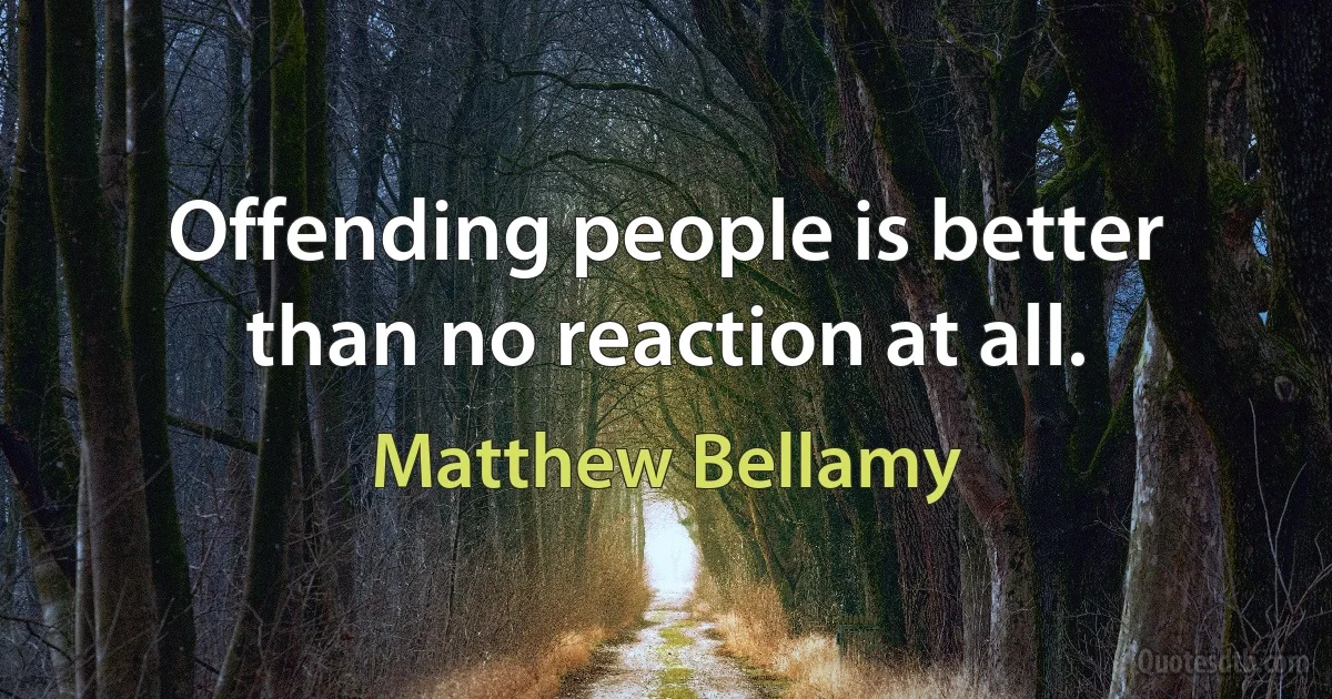 Offending people is better than no reaction at all. (Matthew Bellamy)