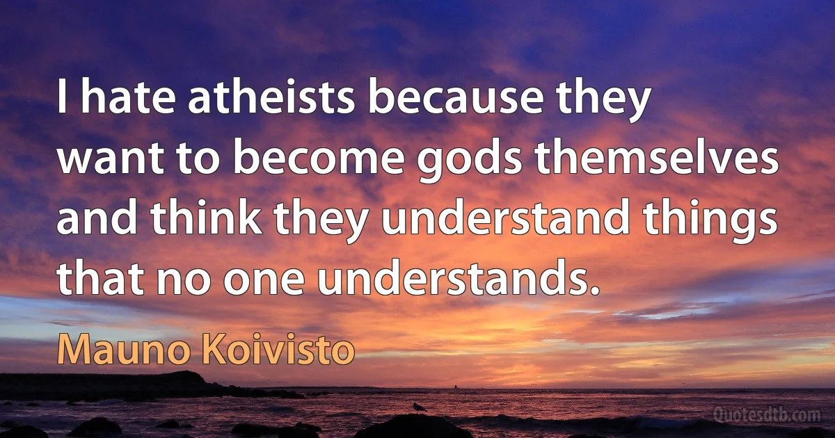 I hate atheists because they want to become gods themselves and think they understand things that no one understands. (Mauno Koivisto)