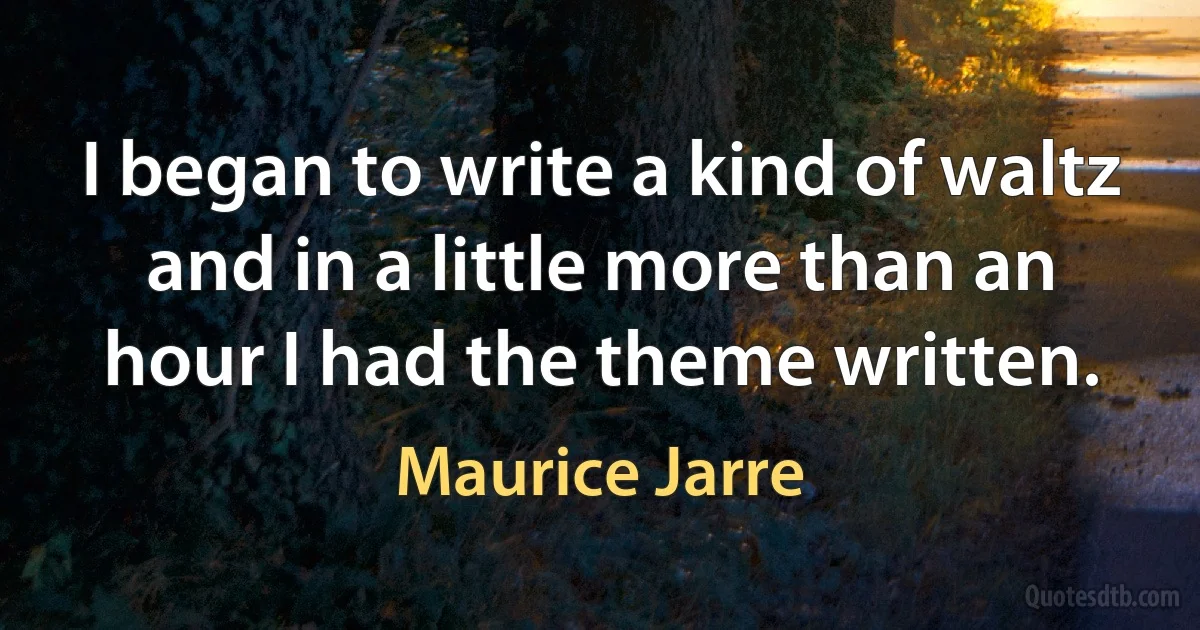 I began to write a kind of waltz and in a little more than an hour I had the theme written. (Maurice Jarre)