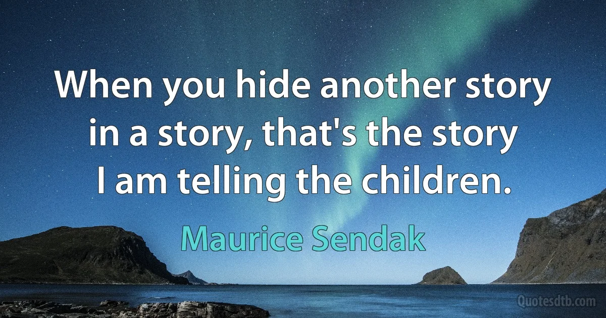 When you hide another story in a story, that's the story I am telling the children. (Maurice Sendak)