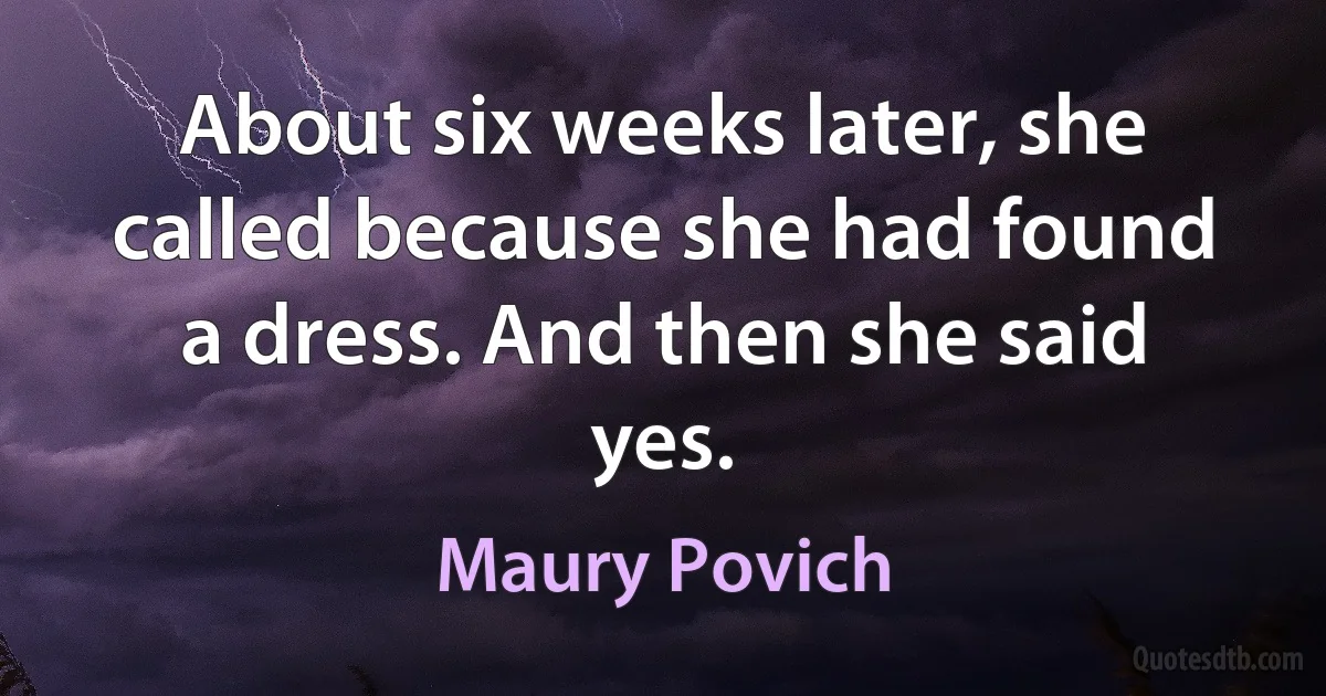 About six weeks later, she called because she had found a dress. And then she said yes. (Maury Povich)