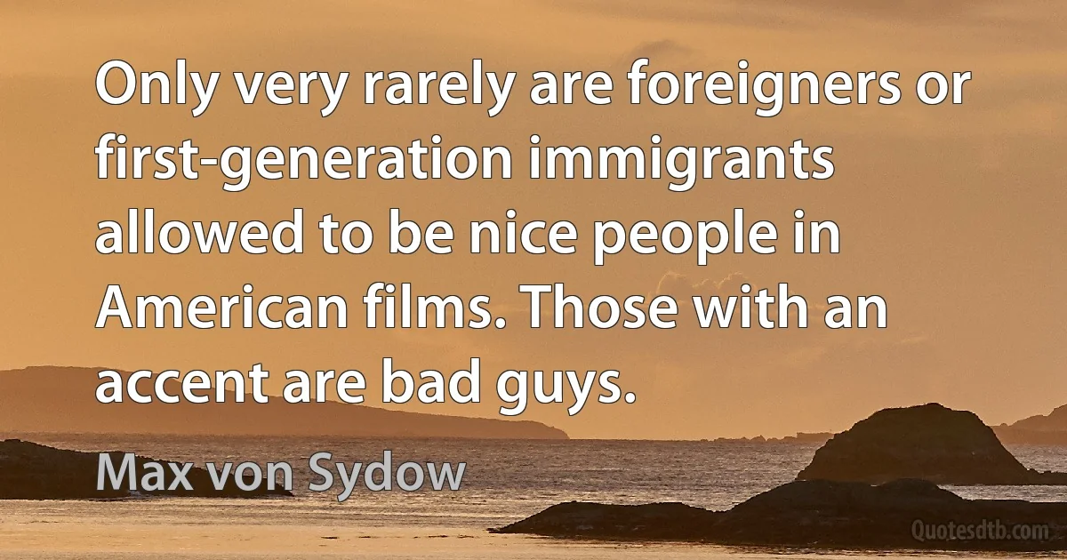 Only very rarely are foreigners or first-generation immigrants allowed to be nice people in American films. Those with an accent are bad guys. (Max von Sydow)