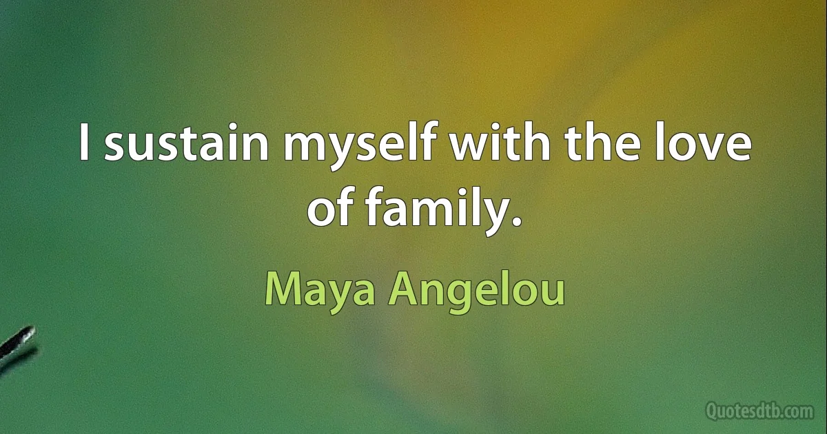 I sustain myself with the love of family. (Maya Angelou)