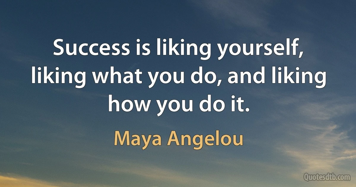 Success is liking yourself, liking what you do, and liking how you do it. (Maya Angelou)