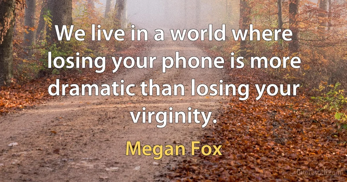 We live in a world where losing your phone is more dramatic than losing your virginity. (Megan Fox)