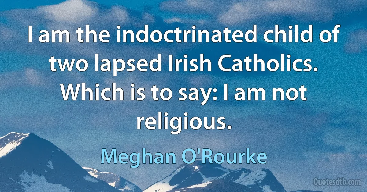 I am the indoctrinated child of two lapsed Irish Catholics. Which is to say: I am not religious. (Meghan O'Rourke)