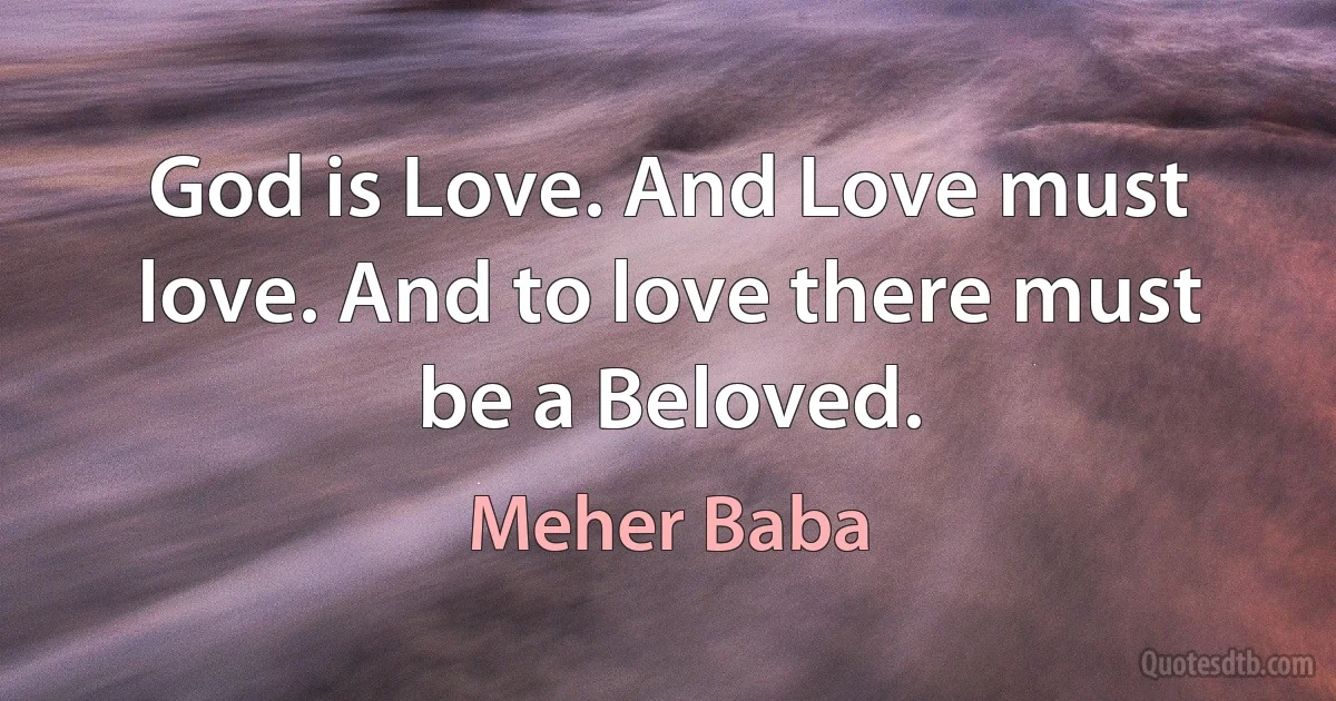 God is Love. And Love must love. And to love there must be a Beloved. (Meher Baba)