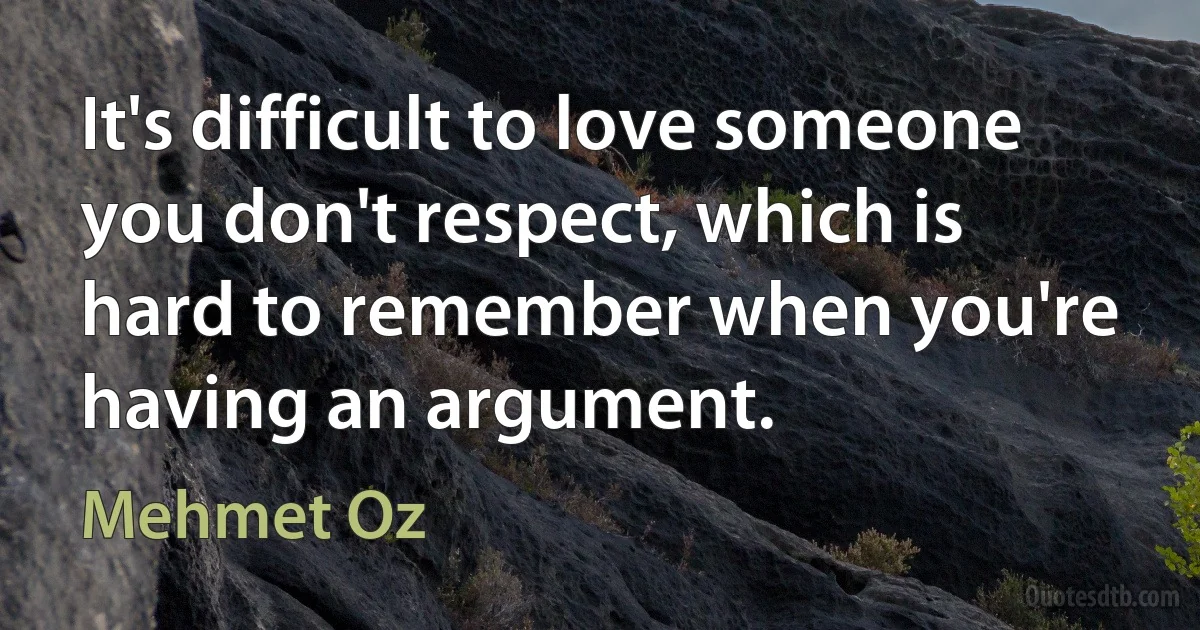 It's difficult to love someone you don't respect, which is hard to remember when you're having an argument. (Mehmet Oz)