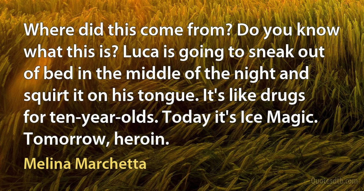 Where did this come from? Do you know what this is? Luca is going to sneak out of bed in the middle of the night and squirt it on his tongue. It's like drugs for ten-year-olds. Today it's Ice Magic. Tomorrow, heroin. (Melina Marchetta)