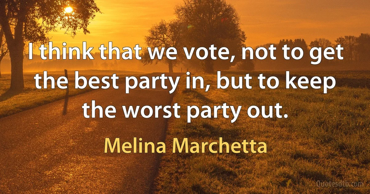 I think that we vote, not to get the best party in, but to keep the worst party out. (Melina Marchetta)