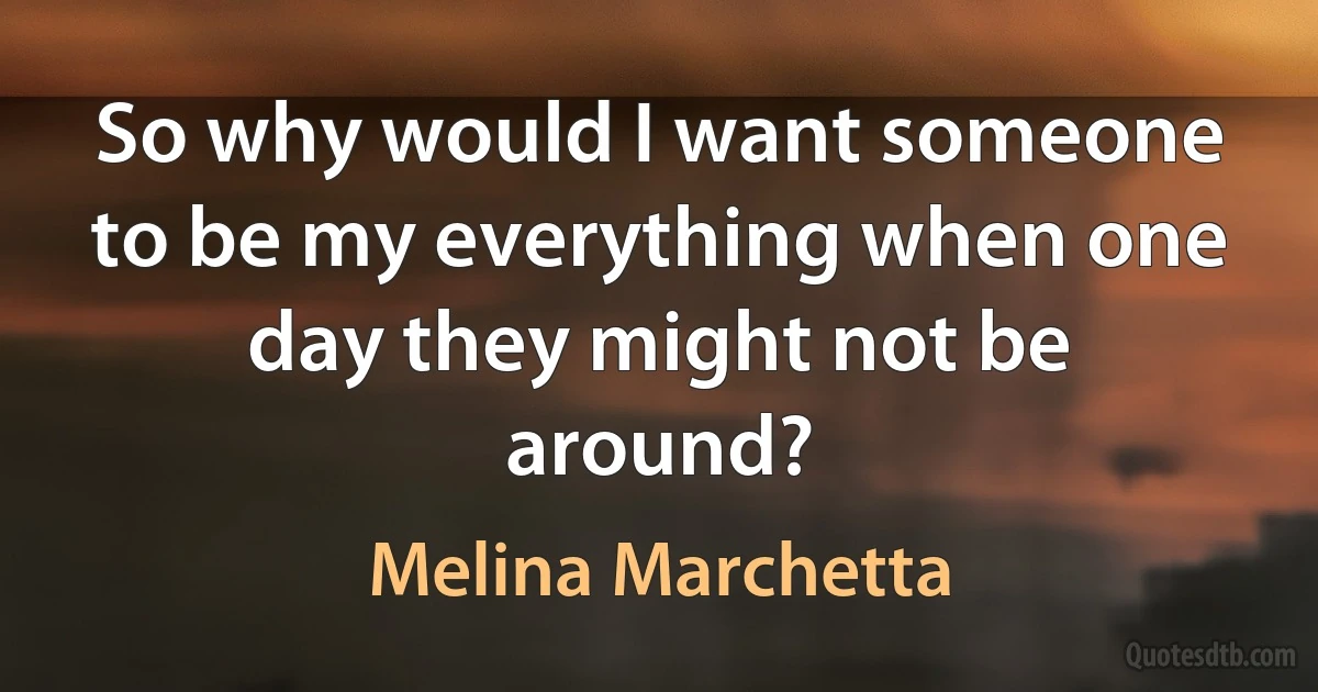 So why would I want someone to be my everything when one day they might not be around? (Melina Marchetta)