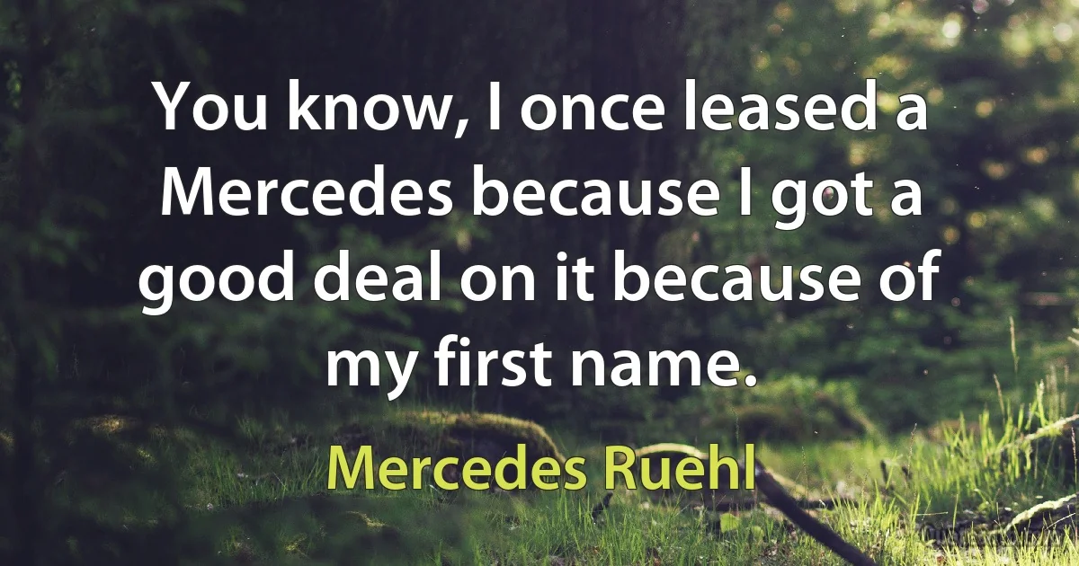 You know, I once leased a Mercedes because I got a good deal on it because of my first name. (Mercedes Ruehl)