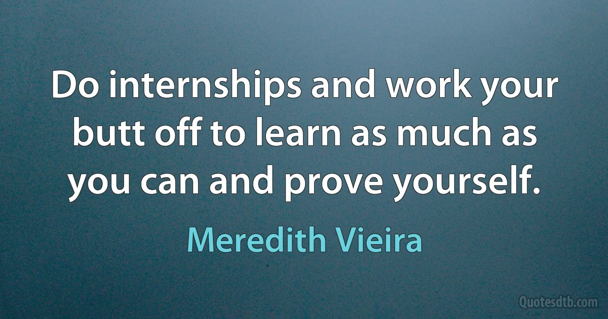 Do internships and work your butt off to learn as much as you can and prove yourself. (Meredith Vieira)