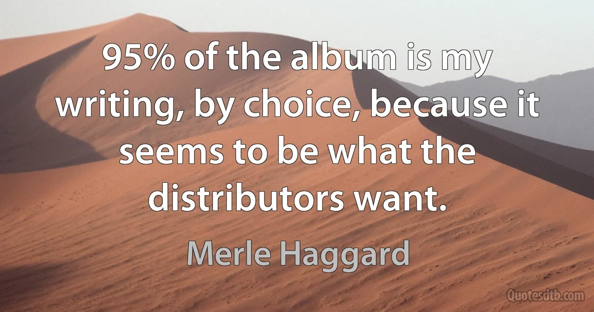 95% of the album is my writing, by choice, because it seems to be what the distributors want. (Merle Haggard)