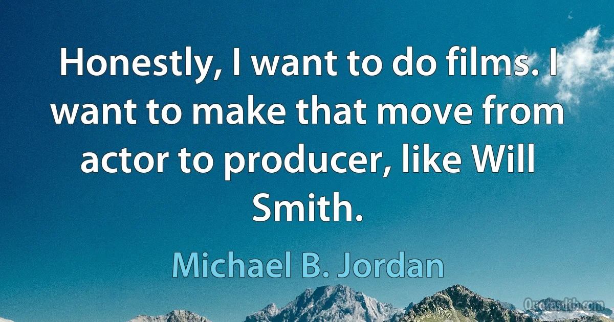 Honestly, I want to do films. I want to make that move from actor to producer, like Will Smith. (Michael B. Jordan)