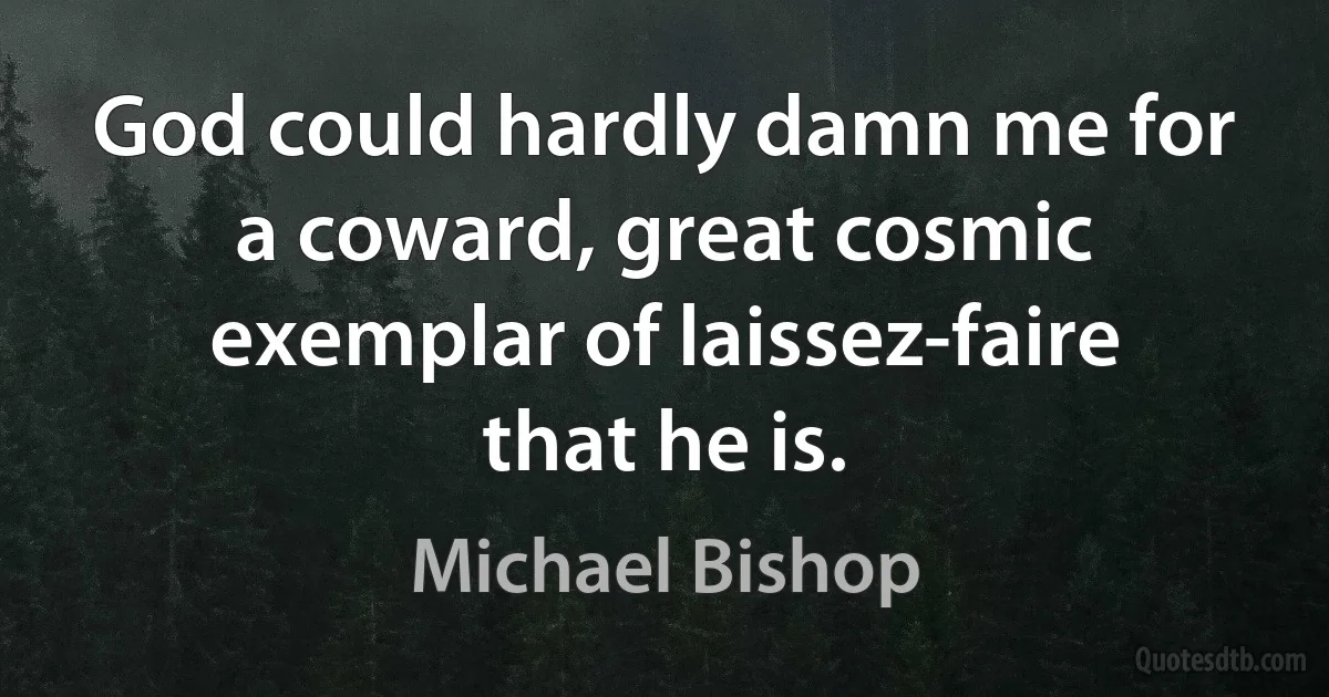 God could hardly damn me for a coward, great cosmic exemplar of laissez-faire that he is. (Michael Bishop)