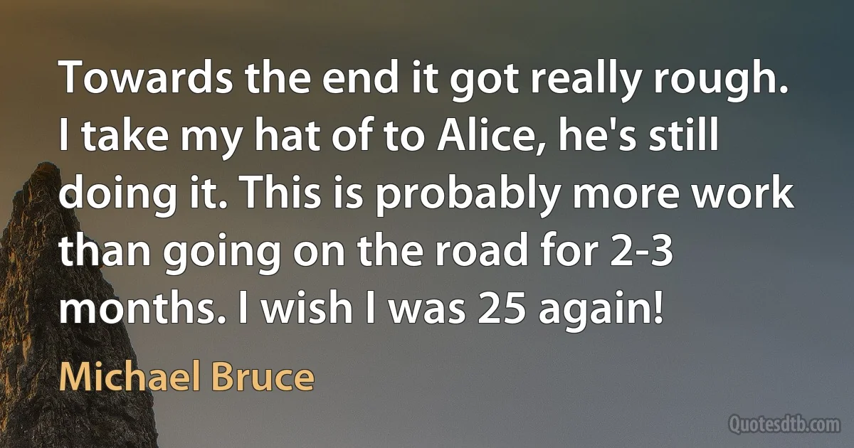 Towards the end it got really rough. I take my hat of to Alice, he's still doing it. This is probably more work than going on the road for 2-3 months. I wish I was 25 again! (Michael Bruce)