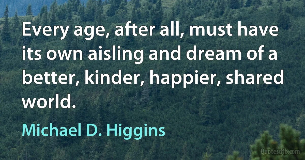 Every age, after all, must have its own aisling and dream of a better, kinder, happier, shared world. (Michael D. Higgins)