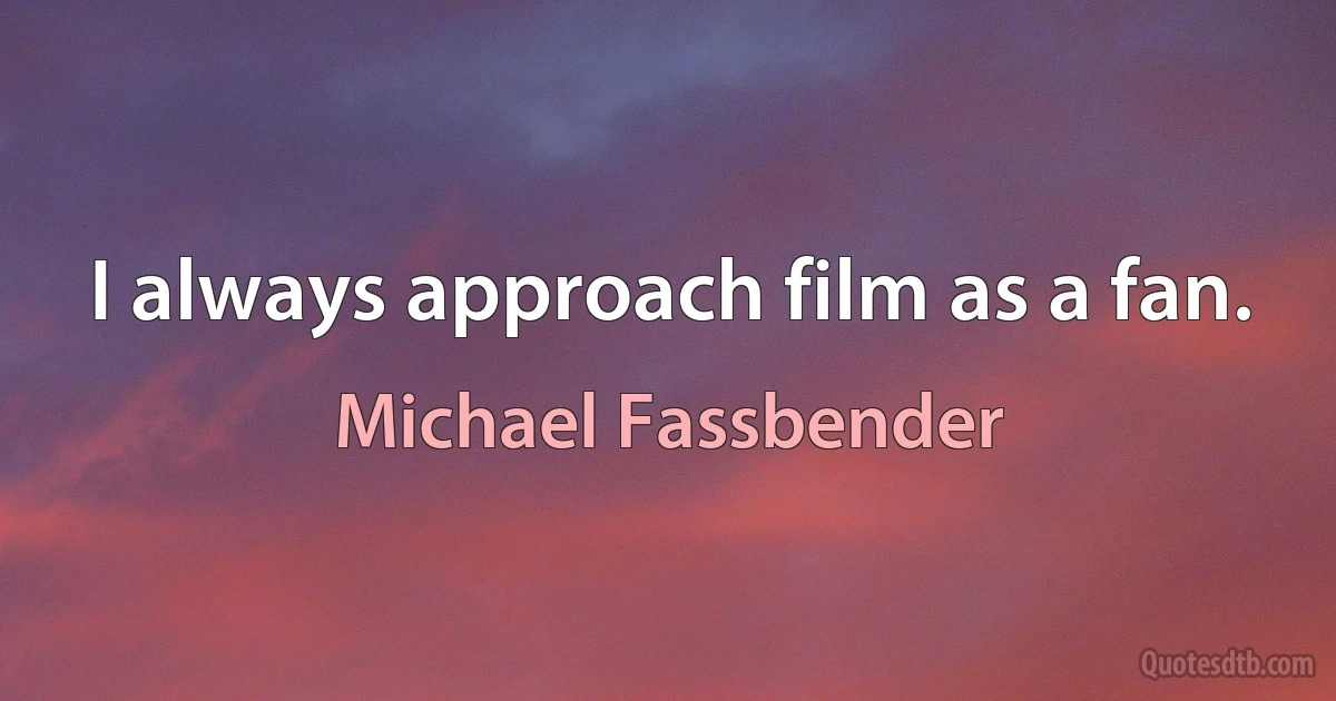 I always approach film as a fan. (Michael Fassbender)