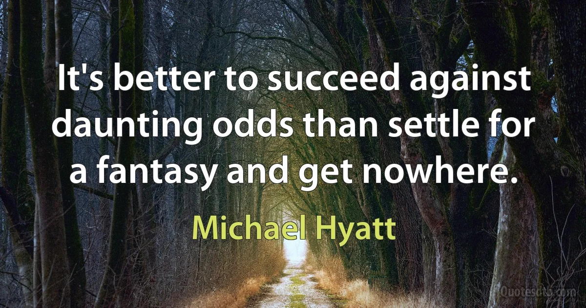 It's better to succeed against daunting odds than settle for a fantasy and get nowhere. (Michael Hyatt)