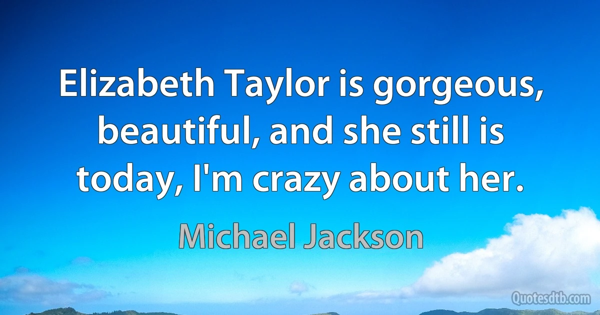 Elizabeth Taylor is gorgeous, beautiful, and she still is today, I'm crazy about her. (Michael Jackson)