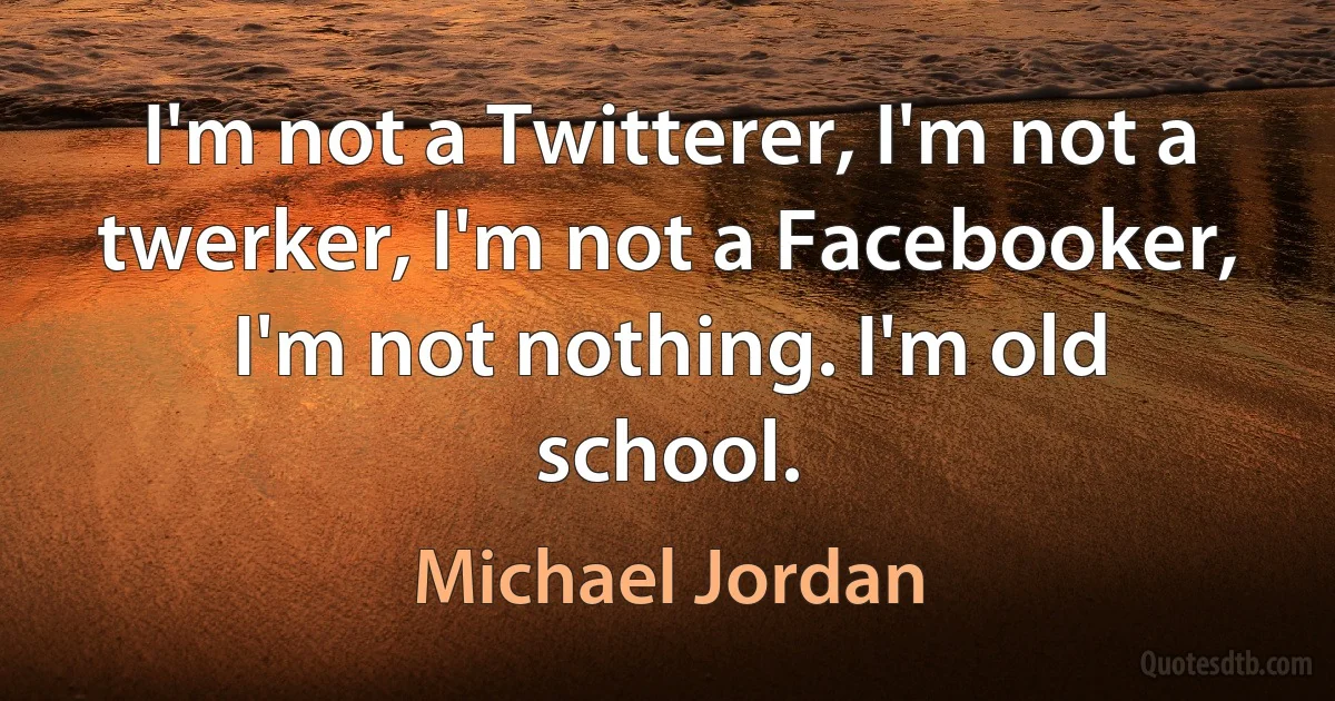 I'm not a Twitterer, I'm not a twerker, I'm not a Facebooker, I'm not nothing. I'm old school. (Michael Jordan)