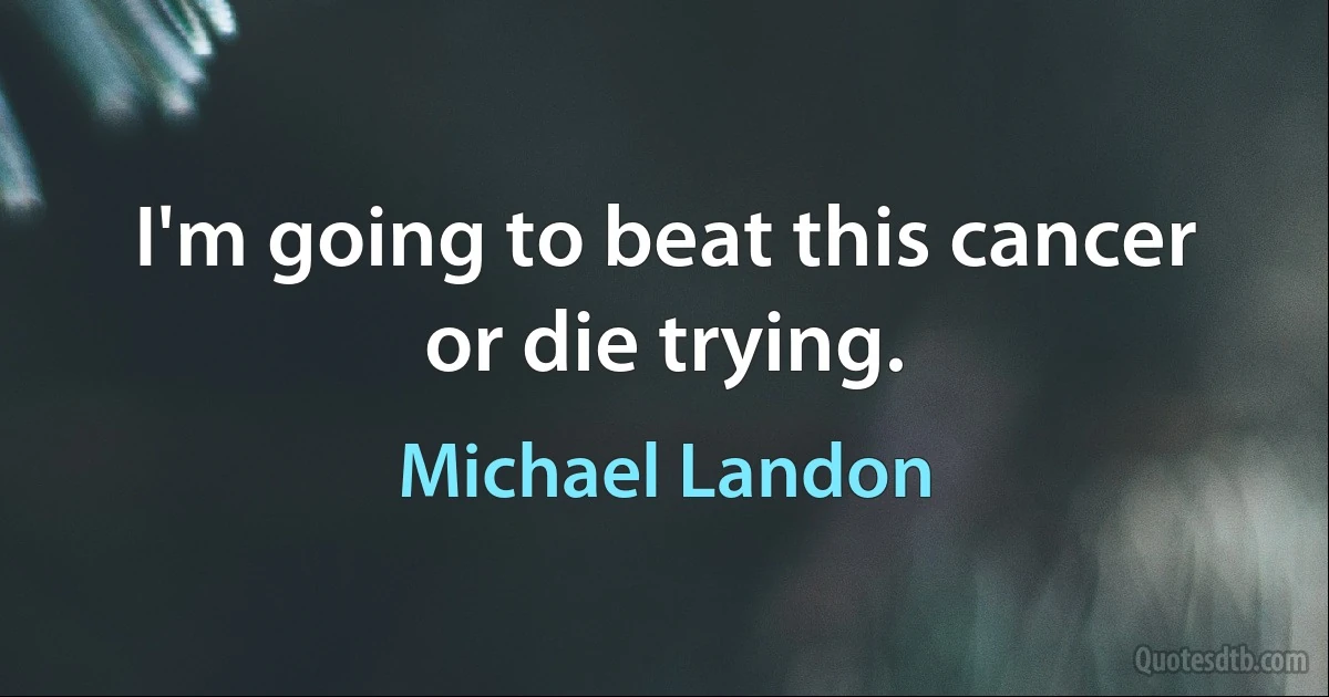 I'm going to beat this cancer or die trying. (Michael Landon)