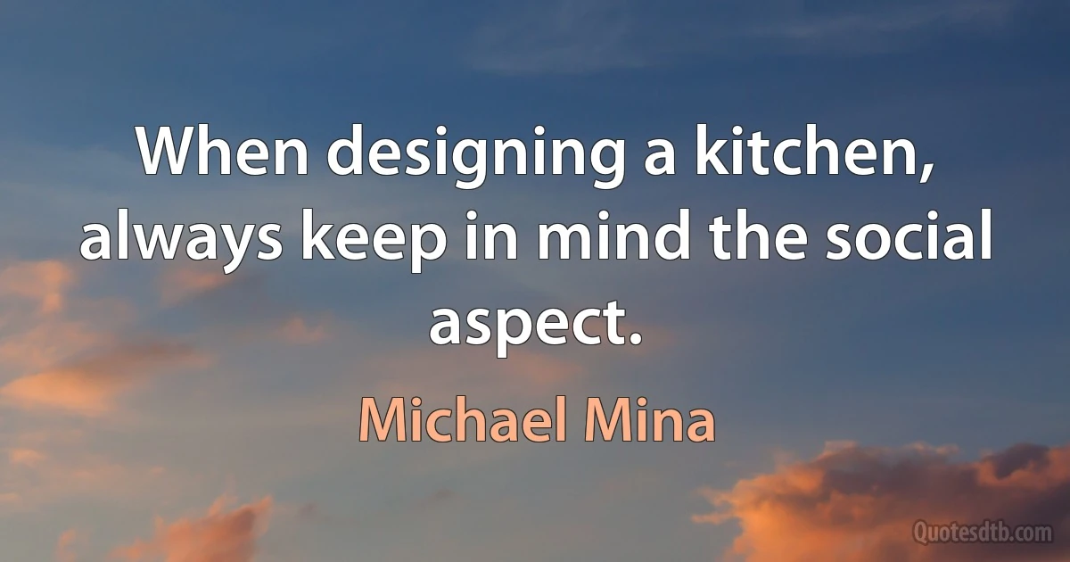 When designing a kitchen, always keep in mind the social aspect. (Michael Mina)