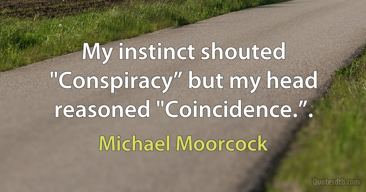 My instinct shouted "Conspiracy” but my head reasoned "Coincidence.”. (Michael Moorcock)