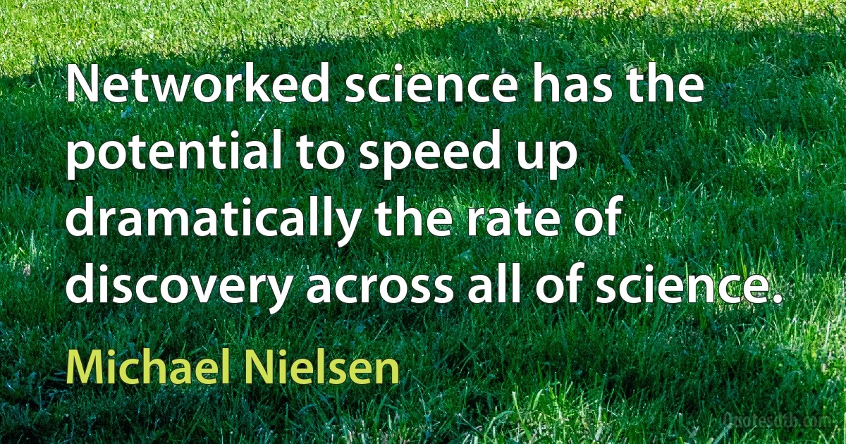 Networked science has the potential to speed up dramatically the rate of discovery across all of science. (Michael Nielsen)